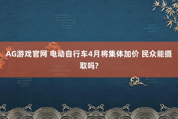 AG游戏官网 电动自行车4月将集体加价 民众能摄取吗?
