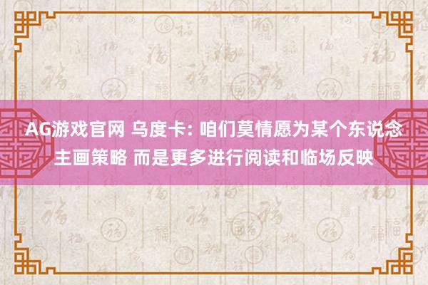AG游戏官网 乌度卡: 咱们莫情愿为某个东说念主画策略 而是更多进行阅读和临场反映
