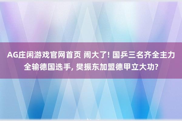AG庄闲游戏官网首页 闹大了! 国乒三名齐全主力全输德国选手， 樊振东加盟德甲立大功?