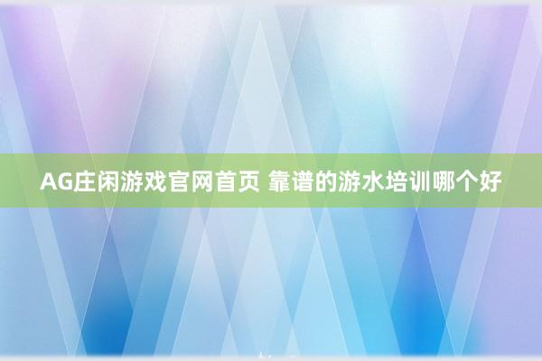 AG庄闲游戏官网首页 靠谱的游水培训哪个好