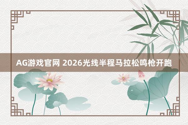 AG游戏官网 2026光线半程马拉松鸣枪开跑