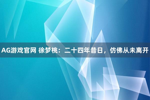 AG游戏官网 徐梦桃：二十四年昔日，仿佛从未离开
