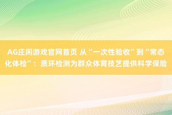 AG庄闲游戏官网首页 从“一次性验收”到“常态化体检”：质环检测为群众体育技艺提供科学保险