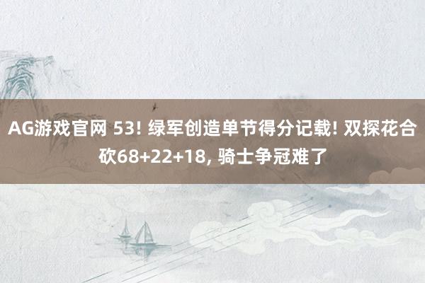AG游戏官网 53! 绿军创造单节得分记载! 双探花合砍68+22+18， 骑士争冠难了