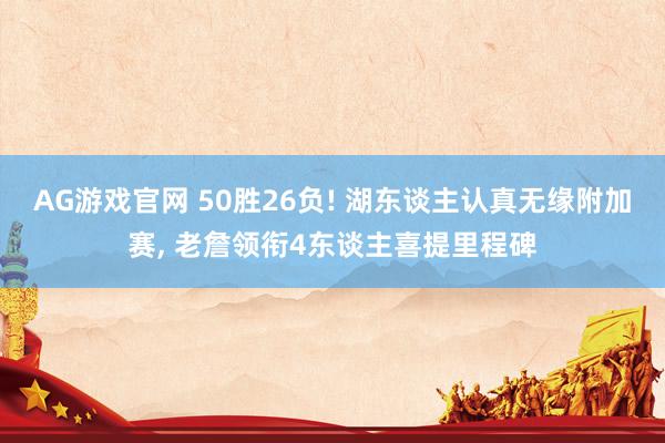 AG游戏官网 50胜26负! 湖东谈主认真无缘附加赛， 老詹领衔4东谈主喜提里程碑