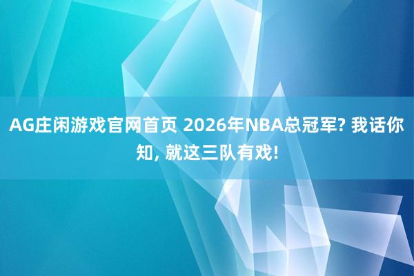 AG庄闲游戏官网首页 2026年NBA总冠军? 我话你知， 就这三队有戏!