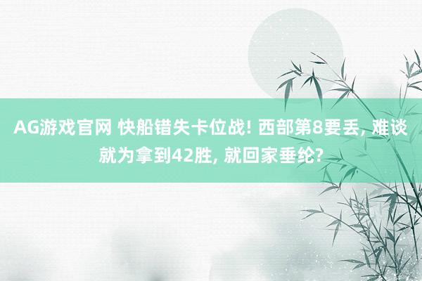 AG游戏官网 快船错失卡位战! 西部第8要丢， 难谈就为拿到42胜， 就回家垂纶?