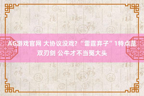 AG游戏官网 大协议没戏? “雷霆弃子”1特点是双刃剑 公牛才不当冤大头