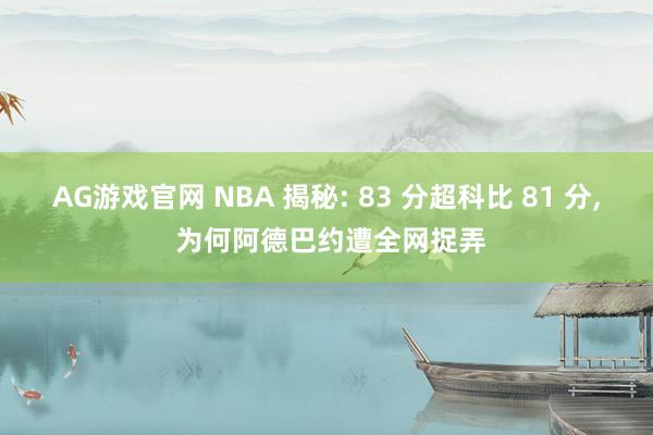 AG游戏官网 NBA 揭秘: 83 分超科比 81 分， 为何阿德巴约遭全网捉弄