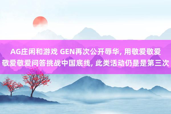 AG庄闲和游戏 GEN再次公开辱华， 用敬爱敬爱敬爱敬爱问答挑战中国底线， 此类活动仍是是第三次