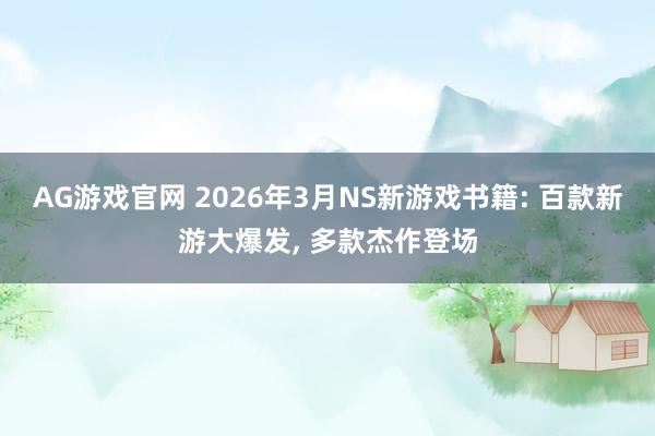 AG游戏官网 2026年3月NS新游戏书籍: 百款新游大爆发， 多款杰作登场