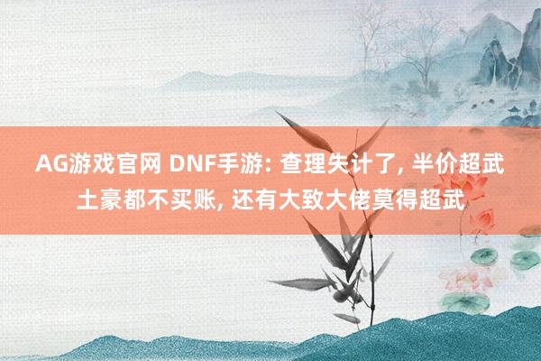 AG游戏官网 DNF手游: 查理失计了， 半价超武土豪都不买账， 还有大致大佬莫得超武