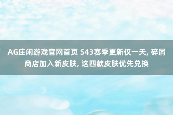 AG庄闲游戏官网首页 S43赛季更新仅一天， 碎屑商店加入新皮肤， 这四款皮肤优先兑换