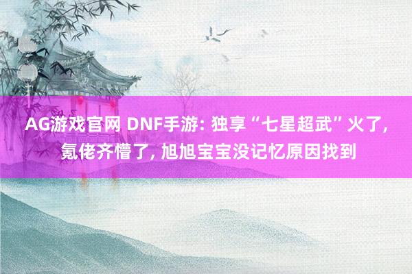 AG游戏官网 DNF手游: 独享“七星超武”火了， 氪佬齐懵了， 旭旭宝宝没记忆原因找到