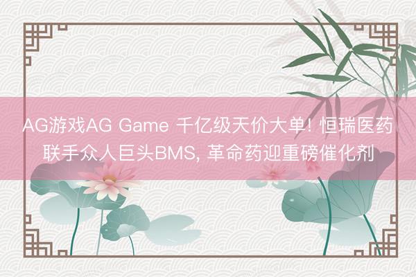 AG游戏AG Game 千亿级天价大单! 恒瑞医药联手众人巨头BMS， 革命药迎重磅催化剂
