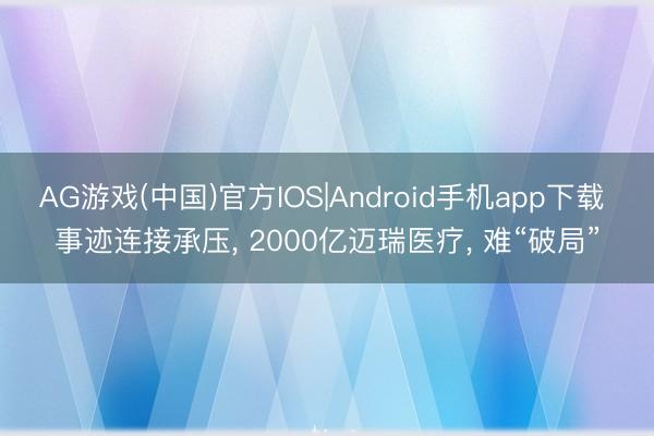 AG游戏(中国)官方IOS|Android手机app下载 事迹连接承压， 2000亿迈瑞医疗， 难“破局”