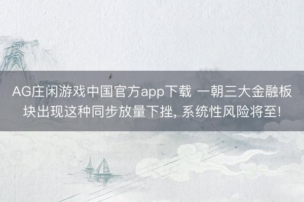 AG庄闲游戏中国官方app下载 一朝三大金融板块出现这种同步放量下挫， 系统性风险将至!