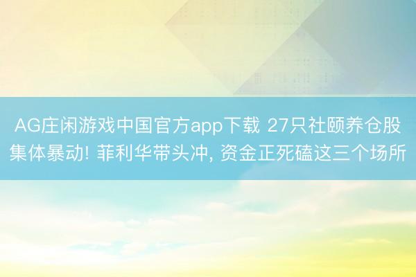 AG庄闲游戏中国官方app下载 27只社颐养仓股集体暴动! 菲利华带头冲， 资金正死磕这三个场所