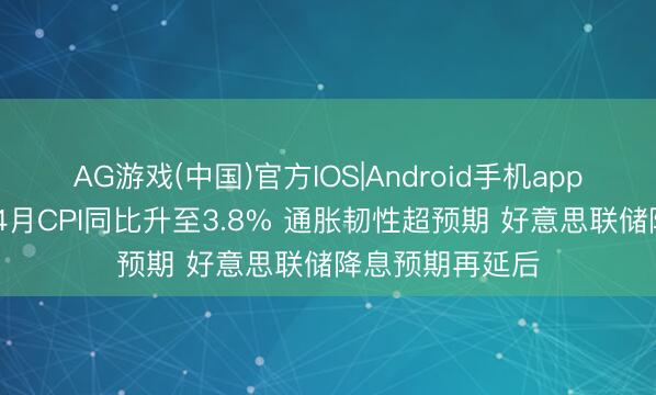 AG游戏(中国)官方IOS|Android手机app下载 好意思国4月CPI同比升至3.8% 通胀韧性超预期 好意思联储降息预期再延后
