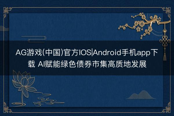 AG游戏(中国)官方IOS|Android手机app下载 AI赋能绿色债券市集高质地发展