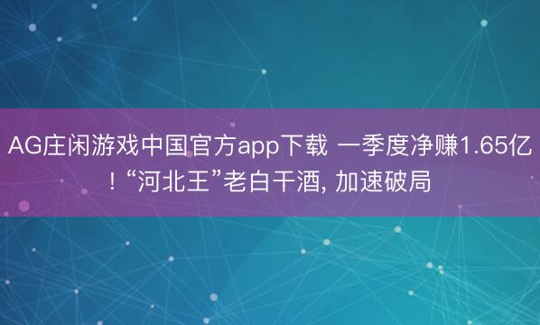 AG庄闲游戏中国官方app下载 一季度净赚1.65亿! “河北王”老白干酒， 加速破局