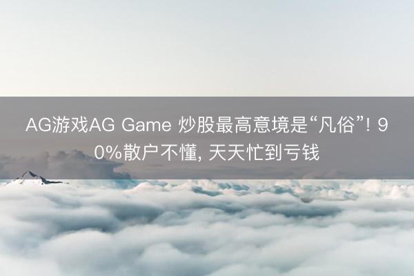 AG游戏AG Game 炒股最高意境是“凡俗”! 90%散户不懂， 天天忙到亏钱