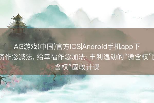 AG游戏(中国)官方IOS|Android手机app下载 给投资作念减法， 给幸福作念加法: 丰利逸动的“微含权”固收计谋