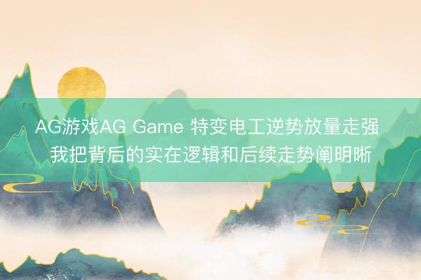 AG游戏AG Game 特变电工逆势放量走强 我把背后的实在逻辑和后续走势阐明晰