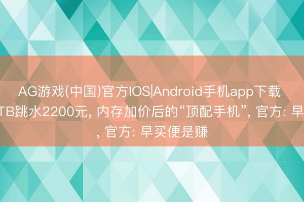 AG游戏(中国)官方IOS|Android手机app下载 24GB+1TB跳水2200元， 内存加价后的“顶配手机”， 官方: 早买便是赚