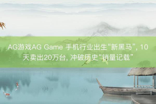 AG游戏AG Game 手机行业出生“新黑马”， 10天卖出20万台， 冲破历史“销量记载”