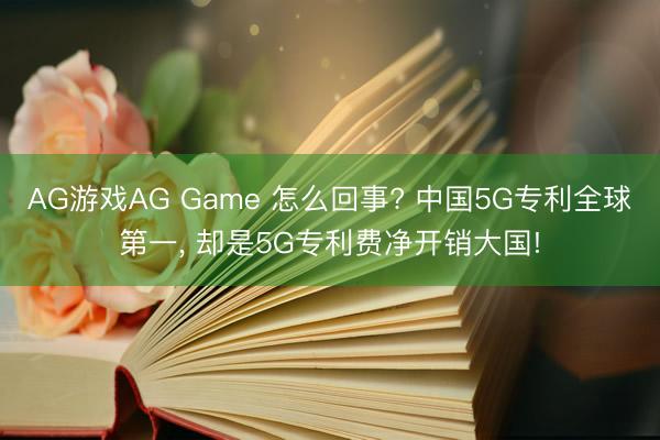 AG游戏AG Game 怎么回事? 中国5G专利全球第一， 却是5G专利费净开销大国!