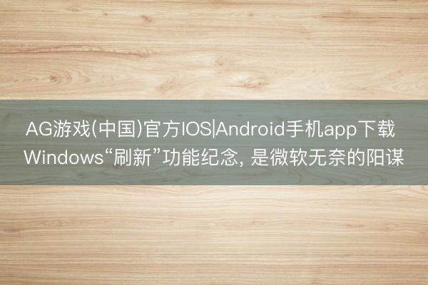AG游戏(中国)官方IOS|Android手机app下载 Windows“刷新”功能纪念， 是微软无奈的阳谋