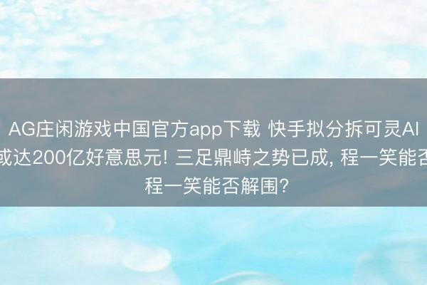 AG庄闲游戏中国官方app下载 快手拟分拆可灵AI， 估值或达200亿好意思元! 三足鼎峙之势已成， 程一笑能否解围?