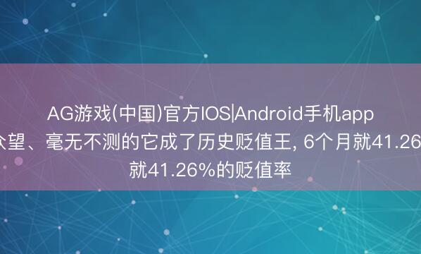 AG游戏(中国)官方IOS|Android手机app下载 不负众望、毫无不测的它成了历史贬值王， 6个月就41.26%的贬值率