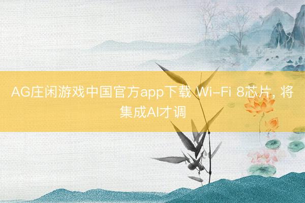 AG庄闲游戏中国官方app下载 Wi-Fi 8芯片， 将集成AI才调