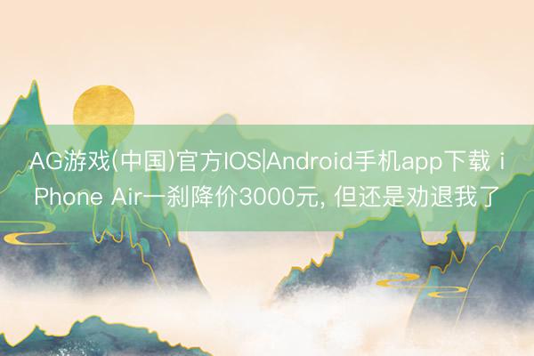 AG游戏(中国)官方IOS|Android手机app下载 iPhone Air一刹降价3000元， 但还是劝退我了