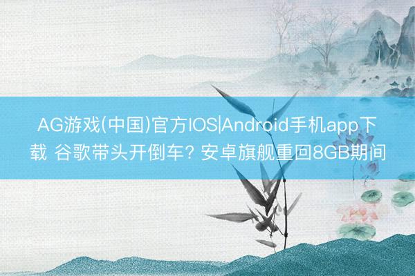 AG游戏(中国)官方IOS|Android手机app下载 谷歌带头开倒车? 安卓旗舰重回8GB期间