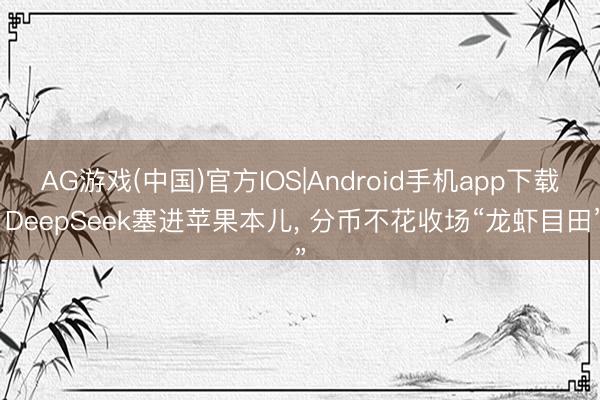 AG游戏(中国)官方IOS|Android手机app下载 DeepSeek塞进苹果本儿， 分币不花收场“龙虾目田”