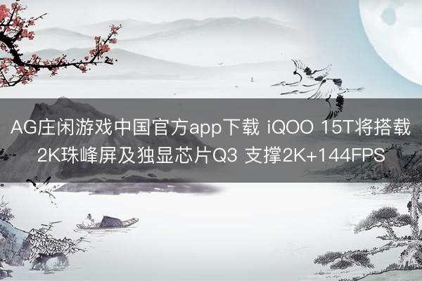 AG庄闲游戏中国官方app下载 iQOO 15T将搭载2K珠峰屏及独显芯片Q3 支撑2K+144FPS