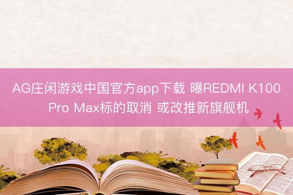 AG庄闲游戏中国官方app下载 曝REDMI K100 Pro Max标的取消 或改推新旗舰机