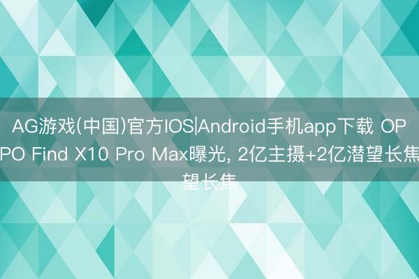 AG游戏(中国)官方IOS|Android手机app下载 OPPO Find X10 Pro Max曝光， 2亿主摄+2亿潜望长焦