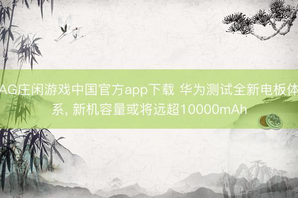 AG庄闲游戏中国官方app下载 华为测试全新电板体系， 新机容量或将远超10000mAh