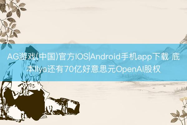 AG游戏(中国)官方IOS|Android手机app下载 底本Ilya还有70亿好意思元OpenAI股权