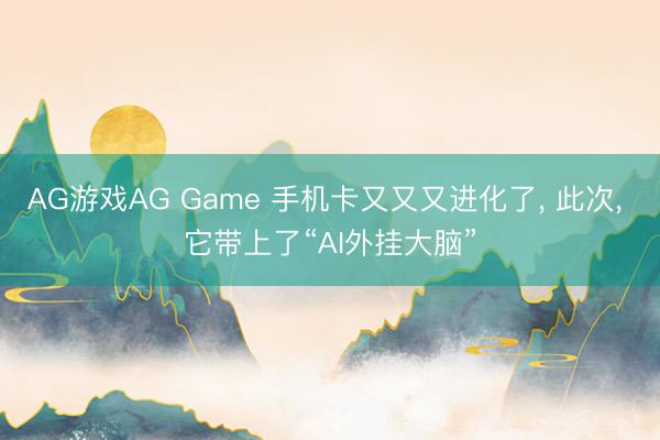 AG游戏AG Game 手机卡又又又进化了， 此次， 它带上了“AI外挂大脑”