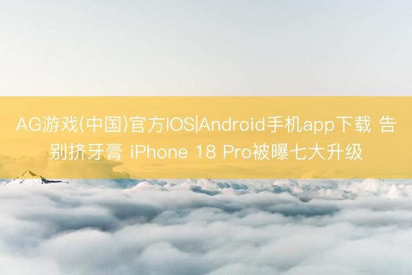 AG游戏(中国)官方IOS|Android手机app下载 告别挤牙膏 iPhone 18 Pro被曝七大升级