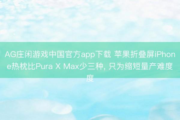 AG庄闲游戏中国官方app下载 苹果折叠屏iPhone热枕比Pura X Max少三种， 只为缩短量产难度