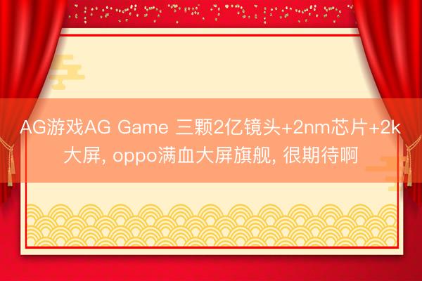AG游戏AG Game 三颗2亿镜头+2nm芯片+2k大屏， oppo满血大屏旗舰， 很期待啊