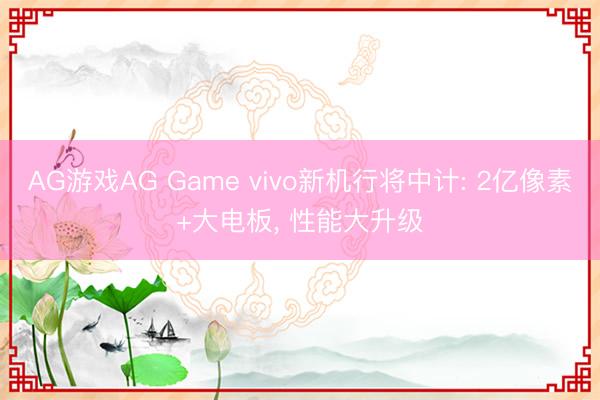 AG游戏AG Game vivo新机行将中计: 2亿像素+大电板， 性能大升级