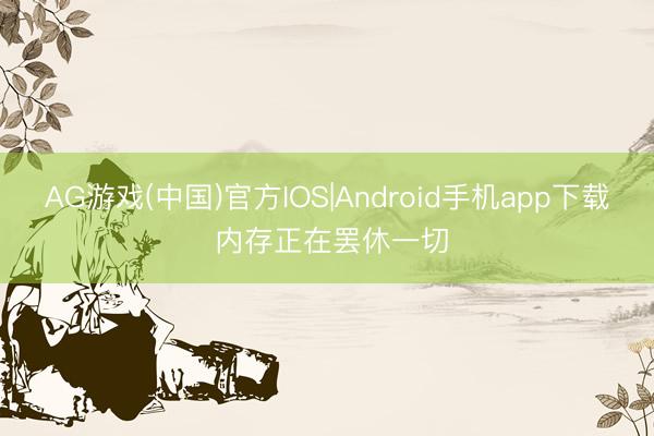 AG游戏(中国)官方IOS|Android手机app下载 内存正在罢休一切