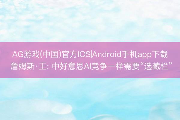 AG游戏(中国)官方IOS|Android手机app下载 詹姆斯·王: 中好意思AI竞争一样需要“选藏栏”